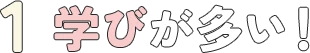 1. 学びが多い！
